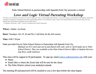 Love and Logic Virtual Parenting Workshop registration is happening now. The dates will be Oct. 19th, 26th, and Nov. 2nd. from 6:00-7:30pm. All classes will be held on Zoom. Please contact aubree.judkins@nebo.edu to register. You will need to include your name, email, and the Nebo School your student attends.  